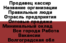 Продавец-кассир › Название организации ­ Правильные люди › Отрасль предприятия ­ Оптовые продажи › Минимальный оклад ­ 25 000 - Все города Работа » Вакансии   . Волгоградская обл.